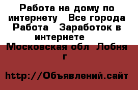 Работа на дому по интернету - Все города Работа » Заработок в интернете   . Московская обл.,Лобня г.